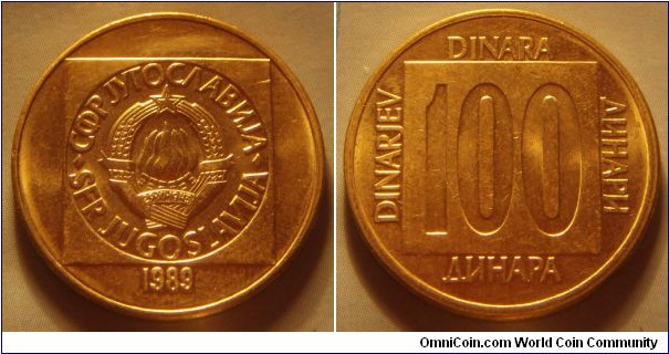 Yugoslavia | 
100 Hard Dinars, 1989 | 
24.1 mm, 5.5 gr. | 
Brass | 

Obverse: National Coat of Arms, date below | 
Lettering: •СФР JУГОСЛАВИJА•SFR JUGOSLAVIJA 1989 | 

Reverse: Denomination | 
Lettering: •ДИНАРА•DINARA•DINARJEV•ДИНАРИ• 100 |