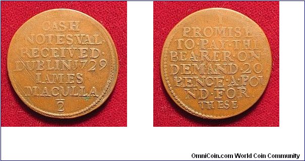 Ireland, 1729, Copper Halfpenny token of James Maculla, Dublin, 29.0 mm.

Just four years after the debacle of William Wood's 1722-24 coinage and Jonathan Swift's Drapier's Letters, a Dublin brazier named James Maculla issued tokens which he sold at 2 Shillings per pound weight, and redeemed at 1 Shilling 8d per pound weight. Swift also opposed these, believing copper tokens should contain their full intrinsic value of metal, but Maculla went ahead with his issues beginning in 1728.