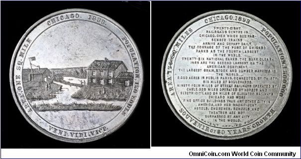 Aluminum souvenir medal from the 1893 World's Columbian Exposition.
Obv: Log cabin fishing scene, AREA, ONE SQ. MILE CHICAGO 1833. POPULATION, 150 SOULS / VENI, VIDI, VICI.
Rev: Outer ring, AREA 176 SQ. MILES CHICAGO.1893 POPULATION, 1.500.000 / SOUVENIR OF 60 YEARS GROWTH. Interior inscription, TWENTY-EIGHT / RAILROADS CENTRE IN / CHICAGO, OVER WHICH 922 PAS- / SENGER TRAINS / ARRIVE AND DEPART DAILY. / THE TONNAGE OF THE PORT OF CHICAGO / RANKS AS THE FOURTH LARGEST / IN THE WORLD. / TWENTY-