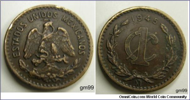 (Bronze) 
Obverse: Eagle standing facing on cactus, snake in beak,
ESTADOS UNIDOS MEXICANOS
Reverse: Date above 1 over C, wreath around,
date 1945, 1 Centavo